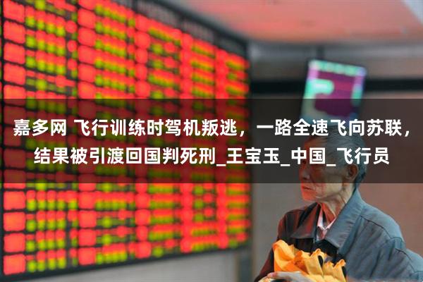 嘉多网 飞行训练时驾机叛逃，一路全速飞向苏联，结果被引渡回国判死刑_王宝玉_中国_飞行员
