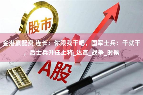 金港赢配资 连长：你跟我干吧，国军士兵：干就干，后士兵升任上将_达宣_战争_时候