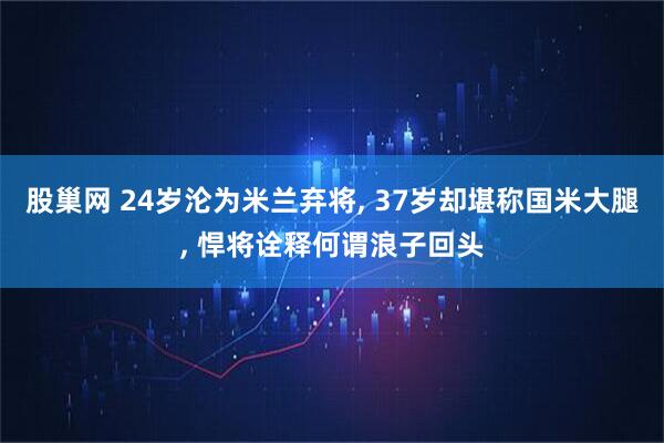 股巢网 24岁沦为米兰弃将, 37岁却堪称国米大腿, 悍将诠释何谓浪子回头