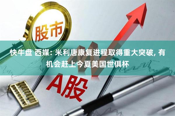 快牛盘 西媒: 米利唐康复进程取得重大突破, 有机会赶上今夏美国世俱杯