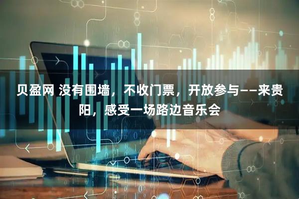 贝盈网 没有围墙，不收门票，开放参与——来贵阳，感受一场路边音乐会