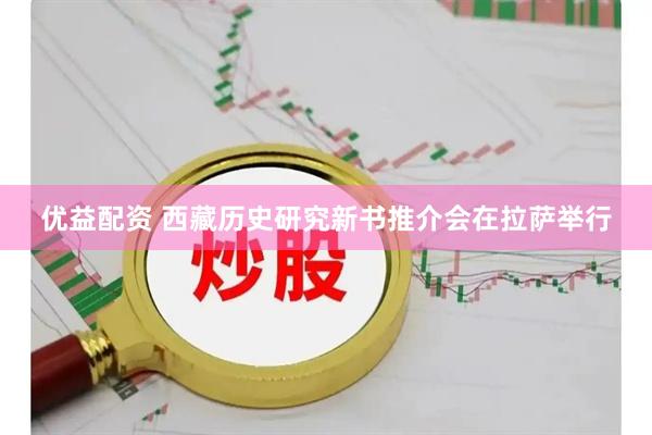优益配资 西藏历史研究新书推介会在拉萨举行