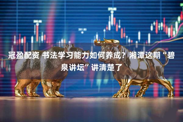 冠盈配资 书法学习能力如何养成？湘潭这期“碧泉讲坛”讲清楚了