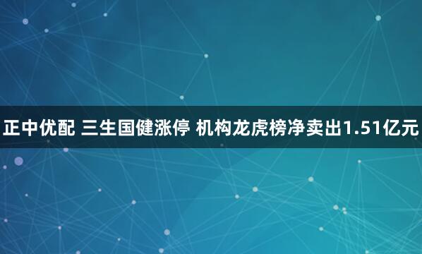 正中优配 三生国健涨停 机构龙虎榜净卖出1.51亿元