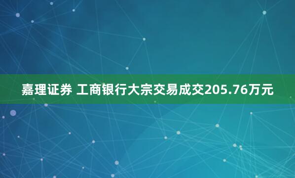 嘉理证券 工商银行大宗交易成交205.76万元