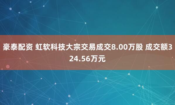 豪泰配资 虹软科技大宗交易成交8.00万股 成交额324.56万元