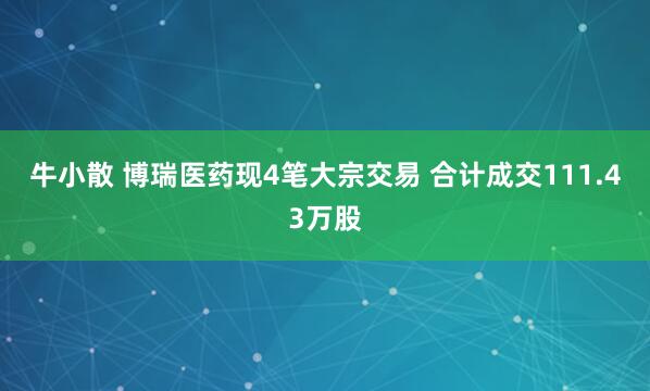 牛小散 博瑞医药现4笔大宗交易 合计成交111.43万股