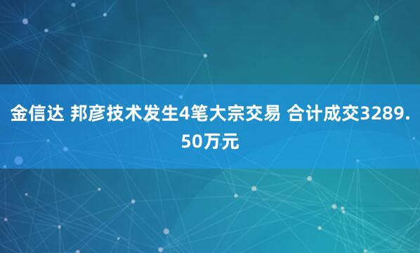 金信达 邦彦技术发生4笔大宗交易 合计成交3289.50万元