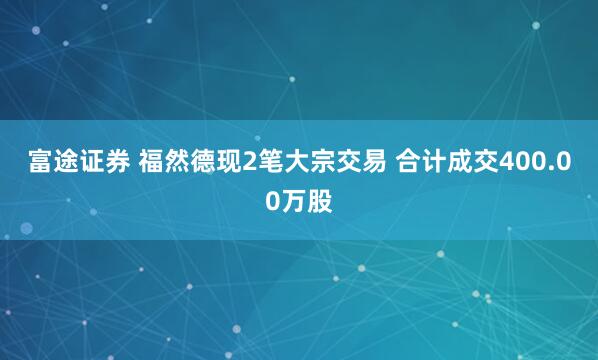 富途证券 福然德现2笔大宗交易 合计成交400.00万股