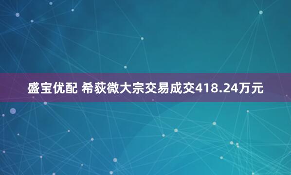 盛宝优配 希荻微大宗交易成交418.24万元