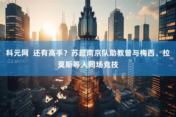 科元网  还有高手？苏超南京队助教曾与梅西、拉莫斯等人同场竞技