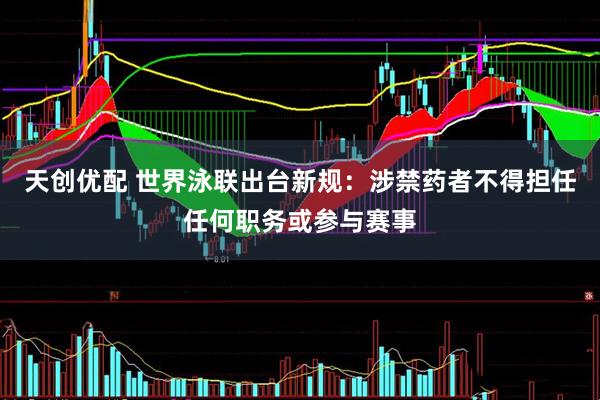 天创优配 世界泳联出台新规：涉禁药者不得担任任何职务或参与赛事