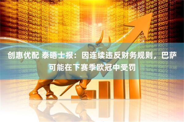 创惠优配 泰晤士报：因连续违反财务规则，巴萨可能在下赛季欧冠中受罚