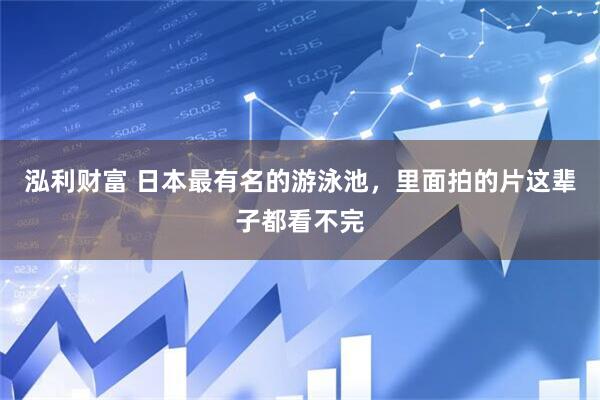 泓利财富 日本最有名的游泳池，里面拍的片这辈子都看不完