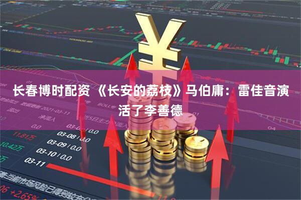 长春博时配资 《长安的荔枝》马伯庸：雷佳音演活了李善德