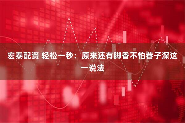 宏泰配资 轻松一秒：原来还有脚香不怕巷子深这一说法