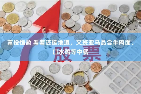 富投恒盈 看着还挺地道，文班亚马品尝牛肉面、口水鸡等中餐