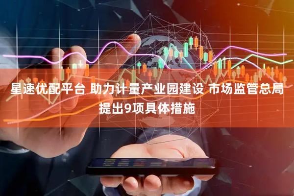 星速优配平台 助力计量产业园建设 市场监管总局提出9项具体措施