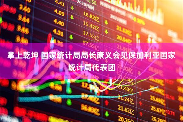 掌上乾坤 国家统计局局长康义会见保加利亚国家统计局代表团