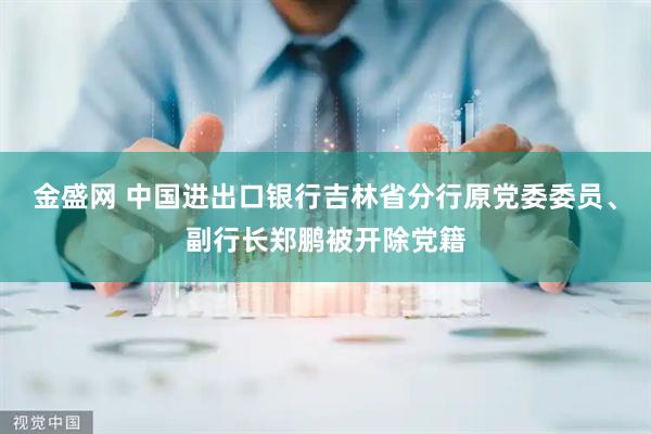 金盛网 中国进出口银行吉林省分行原党委委员、副行长郑鹏被开除党籍