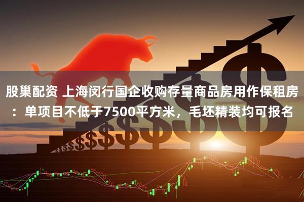股巢配资 上海闵行国企收购存量商品房用作保租房：单项目不低于7500平方米，毛坯精装均可报名