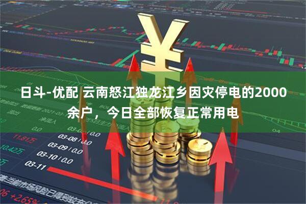 日斗-优配 云南怒江独龙江乡因灾停电的2000余户，今日全部恢复正常用电