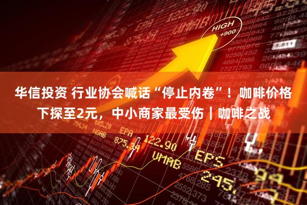 华信投资 行业协会喊话“停止内卷”！咖啡价格下探至2元，中小商家最受伤｜咖啡之战