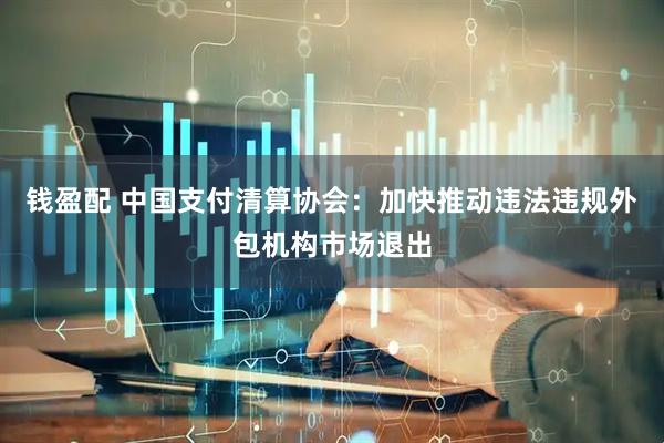钱盈配 中国支付清算协会：加快推动违法违规外包机构市场退出