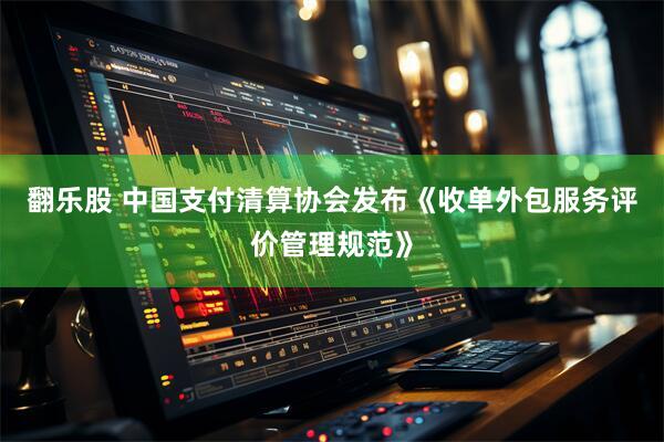 翻乐股 中国支付清算协会发布《收单外包服务评价管理规范》