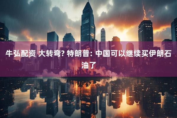 牛弘配资 大转弯? 特朗普: 中国可以继续买伊朗石油了