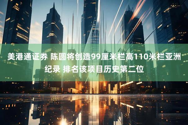美港通证券 陈圆将创造99厘米栏高110米栏亚洲纪录 排名该项目历史第二位