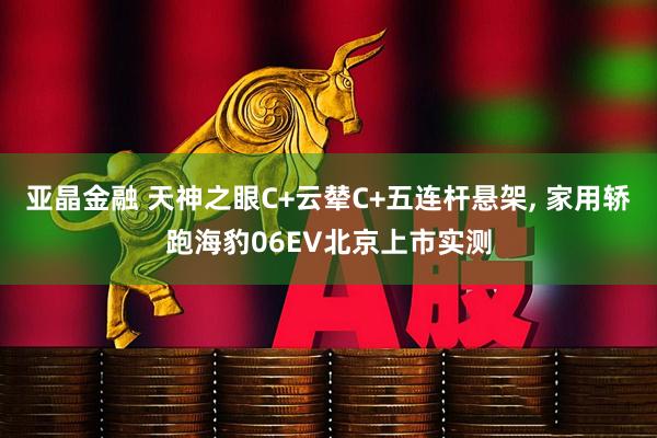 亚晶金融 天神之眼C+云辇C+五连杆悬架, 家用轿跑海豹06EV北京上市实测