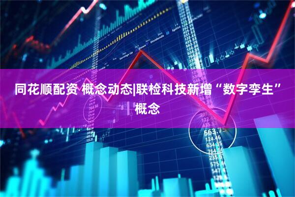 同花顺配资 概念动态|联检科技新增“数字孪生”概念