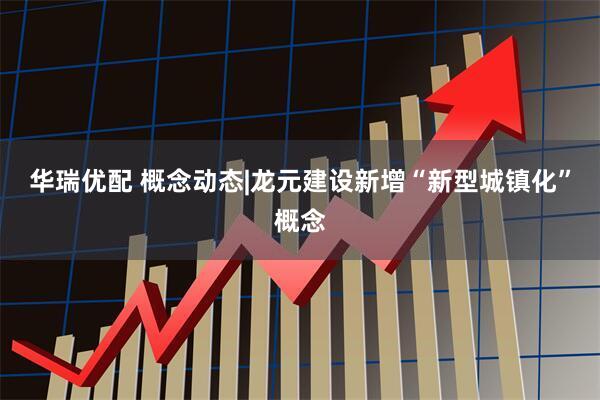 华瑞优配 概念动态|龙元建设新增“新型城镇化”概念