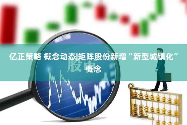 亿正策略 概念动态|矩阵股份新增“新型城镇化”概念