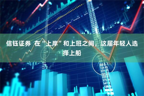 信钰证券  在“上岸”和上班之间，这届年轻人选择上船