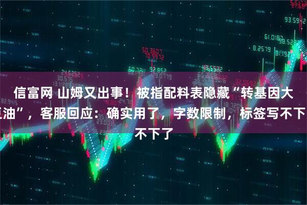 信富网 山姆又出事！被指配料表隐藏“转基因大豆油”，客服回应：确实用了，字数限制，标签写不下了