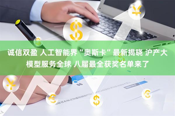 诚信双盈 人工智能界“奥斯卡”最新揭晓 沪产大模型服务全球 八届最全获奖名单来了