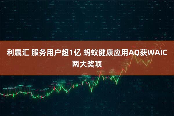 利赢汇 服务用户超1亿 蚂蚁健康应用AQ获WAIC两大奖项