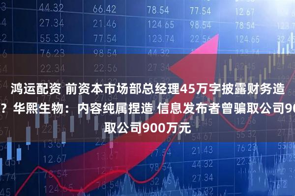 鸿运配资 前资本市场部总经理45万字披露财务造假内幕？华熙生物：内容纯属捏造 信息发布者曾骗取公司900万元