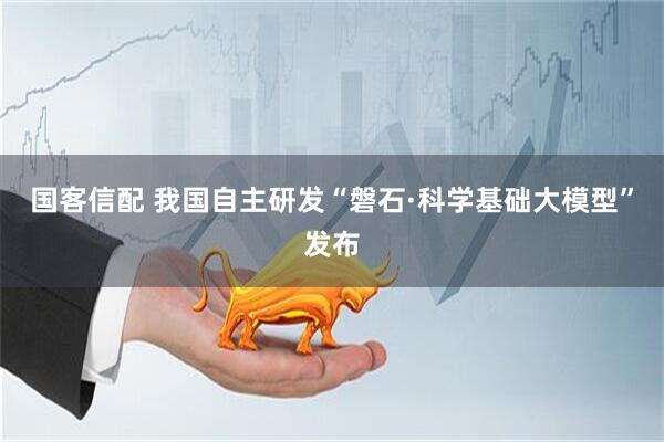 国客信配 我国自主研发“磐石·科学基础大模型”发布