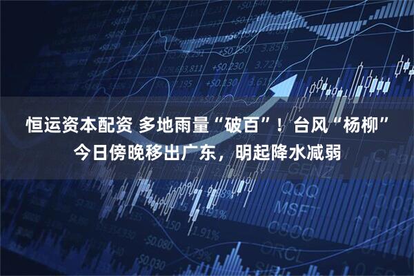 恒运资本配资 多地雨量“破百”！台风“杨柳”今日傍晚移出广东，明起降水减弱