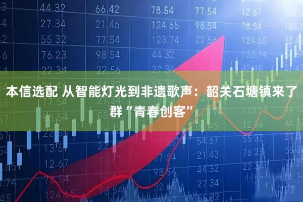本信选配 从智能灯光到非遗歌声：韶关石塘镇来了群“青春创客”