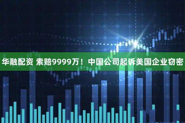 华融配资 索赔9999万！中国公司起诉美国企业窃密
