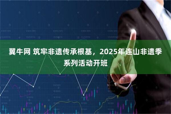 翼牛网 筑牢非遗传承根基，2025年连山非遗季系列活动开班