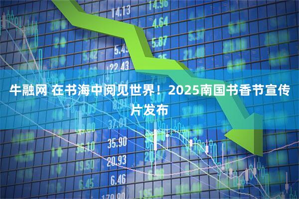 牛融网 在书海中阅见世界！2025南国书香节宣传片发布