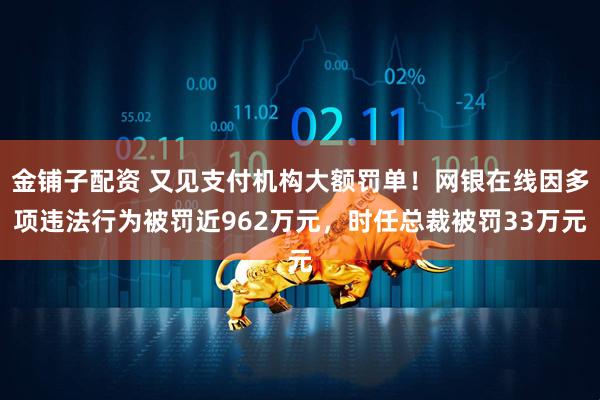 金铺子配资 又见支付机构大额罚单！网银在线因多项违法行为被罚近962万元，时任总裁被罚33万元