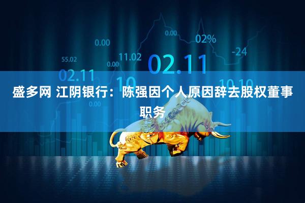 盛多网 江阴银行：陈强因个人原因辞去股权董事职务