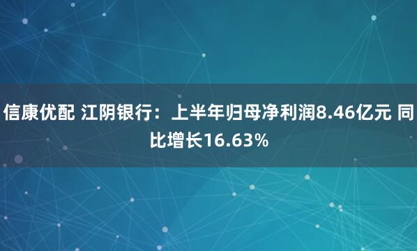 信康优配 江阴银行：上半年归母净利润8.46亿元 同比增长16.63%