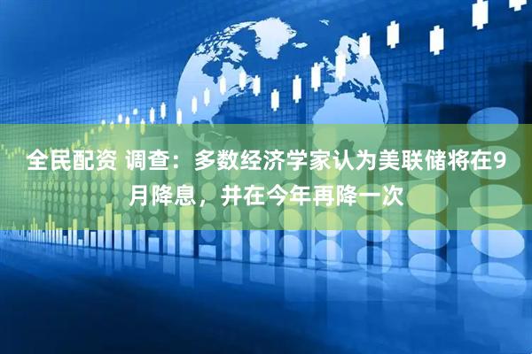 全民配资 调查：多数经济学家认为美联储将在9月降息，并在今年再降一次